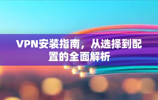 VPN安装指南，从选择到配置的全面解析
