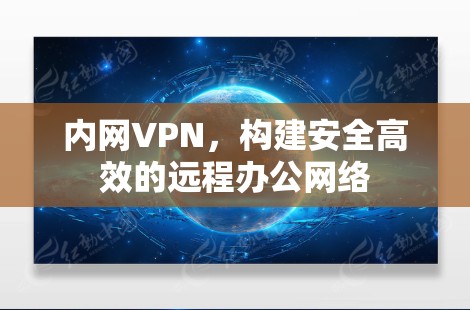 内网VPN，构建安全高效的远程办公网络