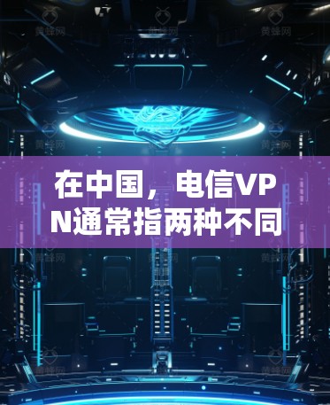 在中国，电信VPN通常指两种不同的服务，需注意合法使用