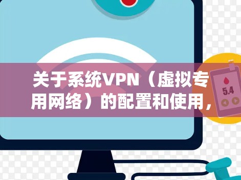 关于系统VPN（虚拟专用网络）的配置和使用，以下是详细的指南和常见问题解答