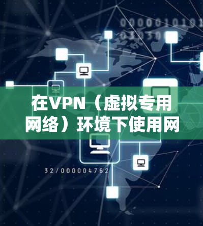 在VPN（虚拟专用网络）环境下使用网络时，需注意以下关键点，涵盖技术、安全及法律等方面