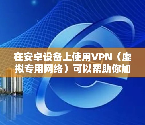 在安卓设备上使用VPN（虚拟专用网络）可以帮助你加密网络流量、保护隐私或访问受地域限制的内容。以下是安卓版VPN的常见获取方式和使用指南