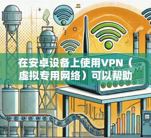 在安卓设备上使用VPN（虚拟专用网络）可以帮助你加密网络流量、保护隐私或访问受地区限制的内容。以下是关于安卓版VPN的详细指南