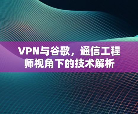VPN与谷歌，通信工程师视角下的技术解析