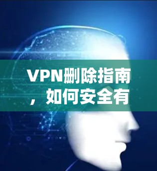 VPN删除指南，如何安全有效地移除VPN连接