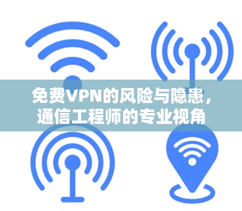 免费VPN的风险与隐患，通信工程师的专业视角