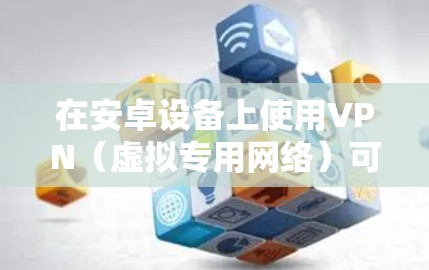 在安卓设备上使用VPN（虚拟专用网络）可以帮助你加密网络流量、保护隐私、访问受地域限制的内容或增强公共Wi-Fi的安全性。以下是安卓版VPN的详细指南