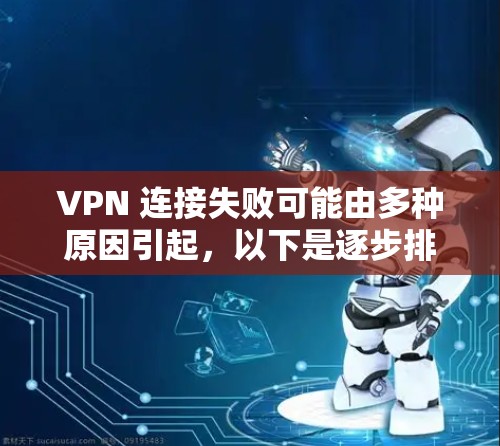 VPN 连接失败可能由多种原因引起，以下是逐步排查和解决的步骤