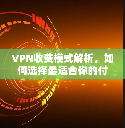 VPN收费模式解析，如何选择最适合你的付费方案？