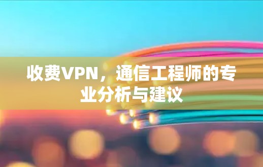 收费VPN，通信工程师的专业分析与建议