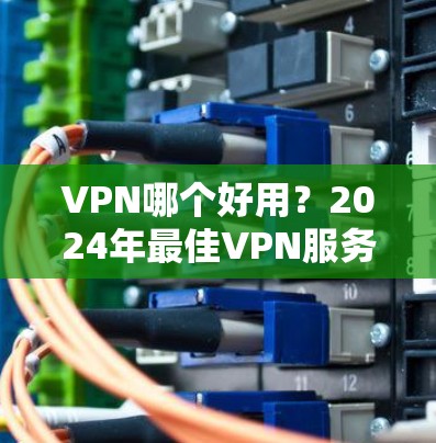 VPN哪个好用？2024年最佳VPN服务评测与推荐