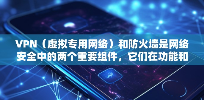 VPN（虚拟专用网络）和防火墙是网络安全中的两个重要组件，它们在功能和应用场景上既有区别又有互补性。以下是它们的核心要点和常见问题解答