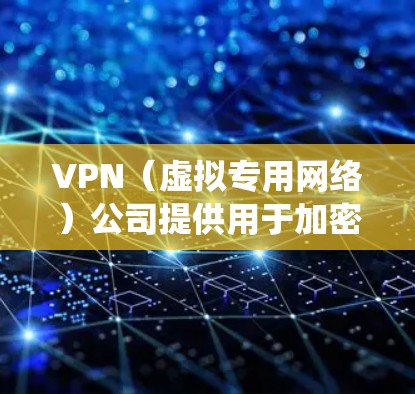 VPN（虚拟专用网络）公司提供用于加密网络连接、保护隐私和绕过地理限制的服务。以下是关于VPN公司的关键信息