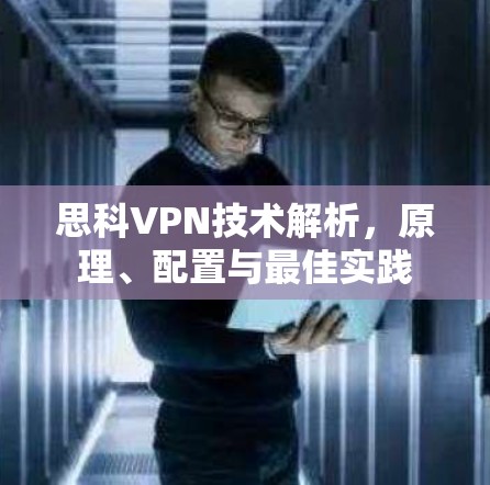 思科VPN技术解析，原理、配置与最佳实践