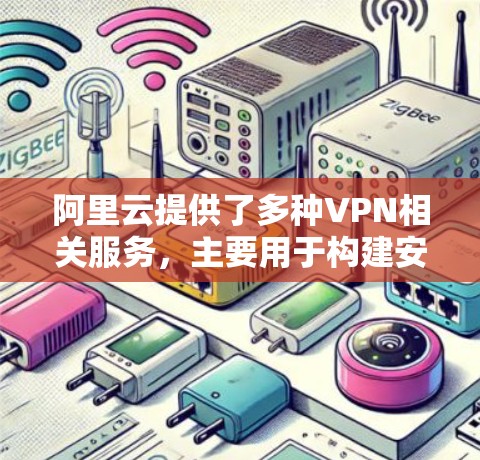 阿里云提供了多种VPN相关服务，主要用于构建安全的网络连接，满足企业混合云、远程办公等场景的需求。以下是阿里云VPN服务的主要分类及使用指南