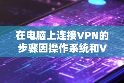 在电脑上连接VPN的步骤因操作系统和VPN类型而异，以下是常见系统的操作指南