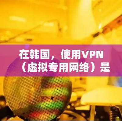 在韩国，使用VPN（虚拟专用网络）是合法的，但必须遵守当地法律。以下是关于韩国VPN的一些关键信息和建议