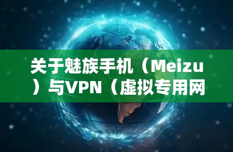 关于魅族手机（Meizu）与VPN（虚拟专用网络）的使用，以下是关键信息总结