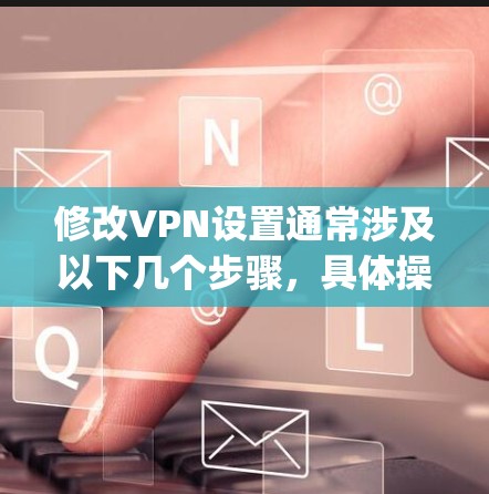 修改VPN设置通常涉及以下几个步骤，具体操作取决于你的设备（如电脑、手机、路由器等）和VPN类型（如PPTP、L2TP、OpenVPN等）以下是通用指南