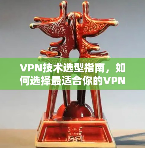 VPN技术选型指南，如何选择最适合你的VPN解决方案