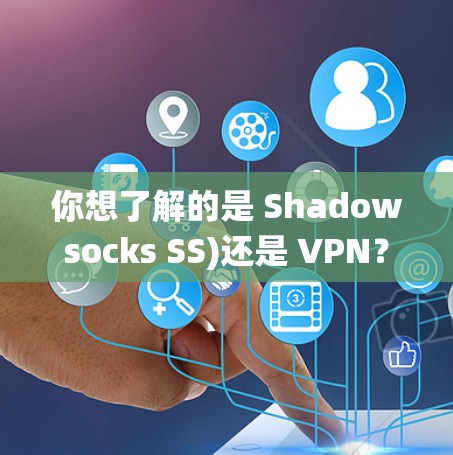 你想了解的是 Shadowsocks SS)还是 VPN？这两者都是用于网络隐私和绕过审查的工具，但工作原理不同