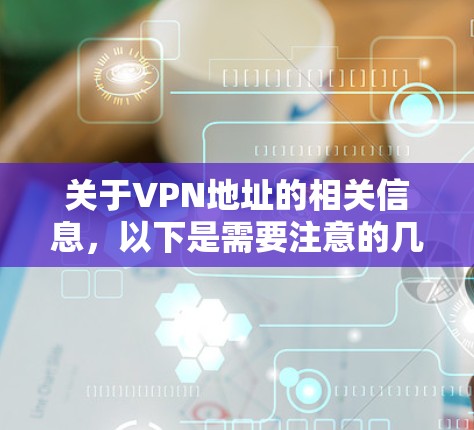 关于VPN地址的相关信息，以下是需要注意的几点