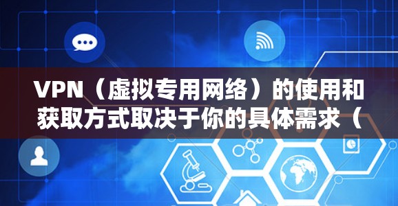 VPN（虚拟专用网络）的使用和获取方式取决于你的具体需求（如访问国际网站、保护隐私或公司内网办公）以下是一些常见途径和注意事项