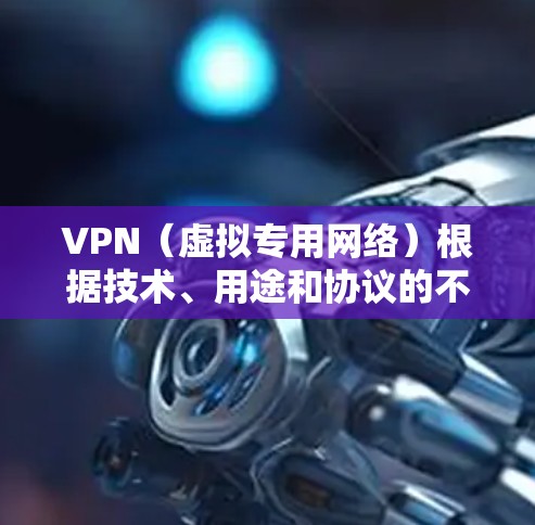 VPN（虚拟专用网络）根据技术、用途和协议的不同，主要分为以下几类，以下是它们的核心区别