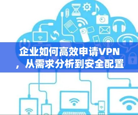 企业如何高效申请VPN，从需求分析到安全配置的全流程指南