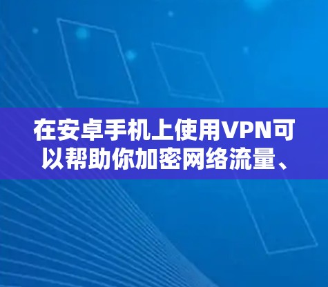 在安卓手机上使用VPN可以帮助你加密网络流量、访问受限制的内容或增强隐私保护。以下是关于安卓VPN的详细指南