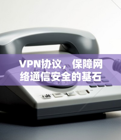 VPN协议，保障网络通信安全的基石