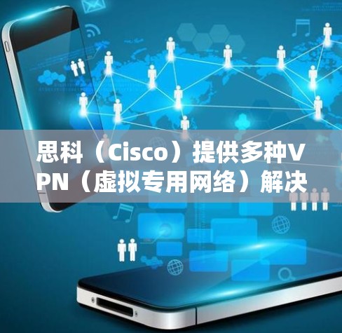 思科（Cisco）提供多种VPN（虚拟专用网络）解决方案，适用于企业级网络连接需求。以下是思科主要的VPN技术及相关产品