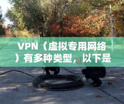 VPN（虚拟专用网络）有多种类型，以下是常见的分类和具体工具示例
