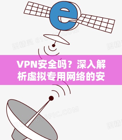 VPN安全吗？深入解析虚拟专用网络的安全性与风险