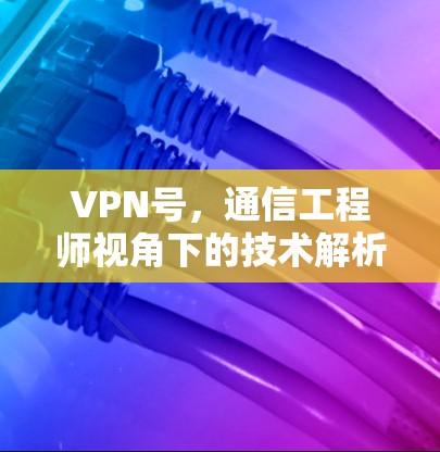 VPN号，通信工程师视角下的技术解析与应用实践