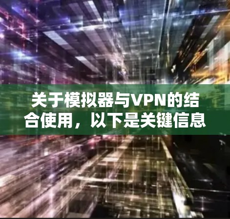 关于模拟器与VPN的结合使用，以下是关键信息总结