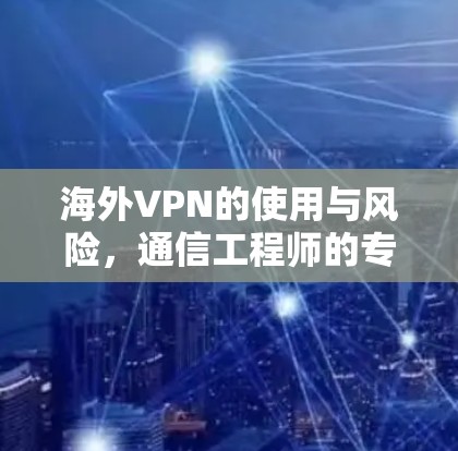 海外VPN的使用与风险，通信工程师的专业分析