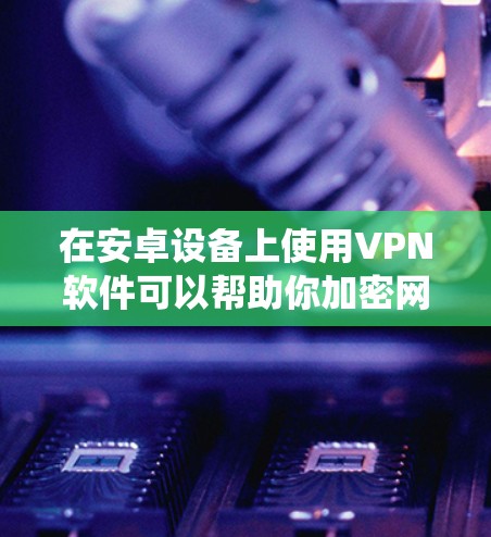 在安卓设备上使用VPN软件可以帮助你加密网络流量、绕过地域限制或增强隐私保护。以下是一些常见的安卓VPN软件推荐及注意事项