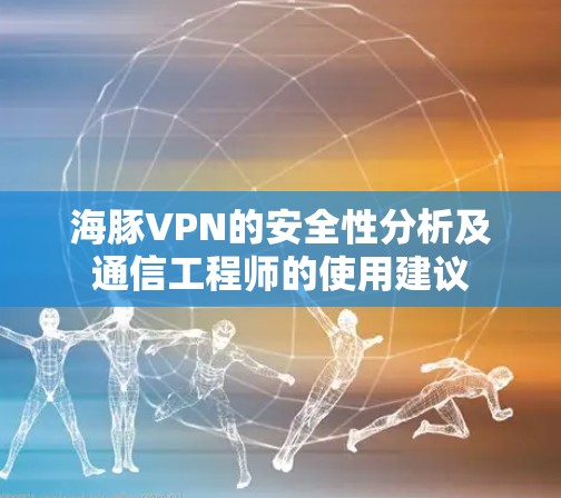 海豚VPN的安全性分析及通信工程师的使用建议