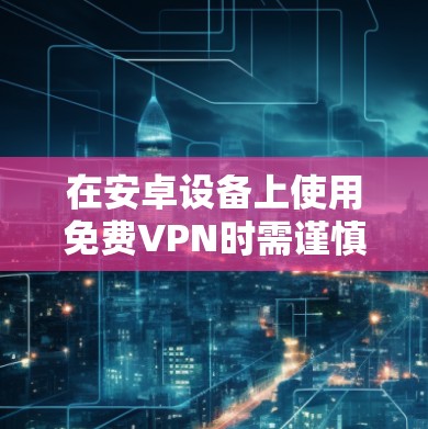 在安卓设备上使用免费VPN时需谨慎选择，确保安全性和隐私保护。以下是一些建议和注意事项
