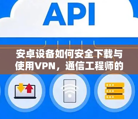 安卓设备如何安全下载与使用VPN，通信工程师的专业指南