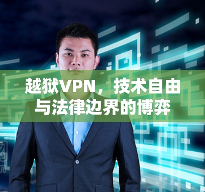 越狱VPN，技术自由与法律边界的博弈