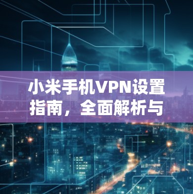 小米手机VPN设置指南，全面解析与实用技巧