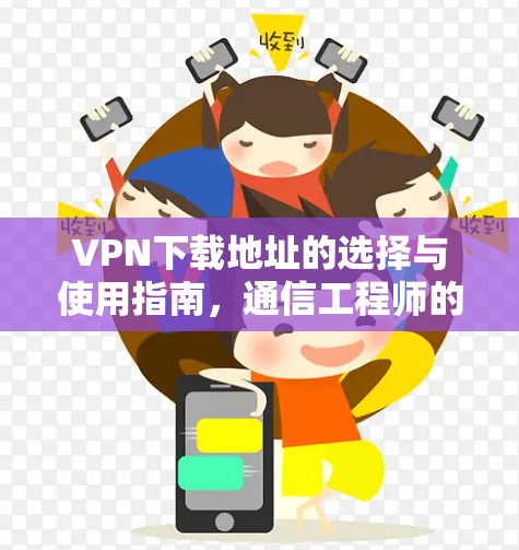 VPN下载地址的选择与使用指南，通信工程师的专业建议