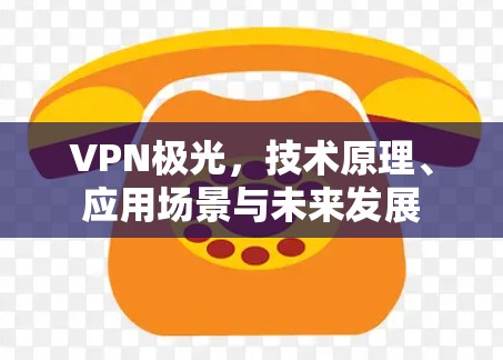 VPN极光,技术原理、应用场景与未来发展 VPN极光,技术原理、应用场景与未来发展
