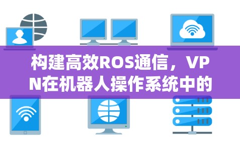 构建高效ROS通信，VPN在机器人操作系统中的应用