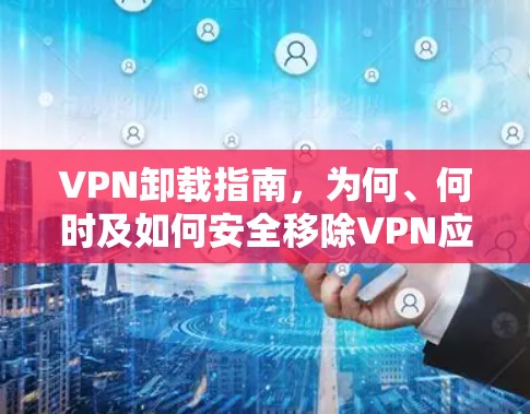 VPN卸载指南,为何、何时及如何安全移除VPN应用 VPN卸载指南,为何、何时及如何安全移除VPN应用