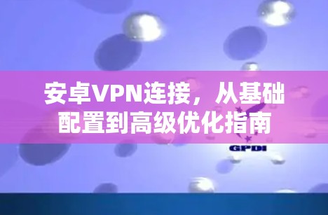 安卓VPN连接，从基础配置到高级优化指南