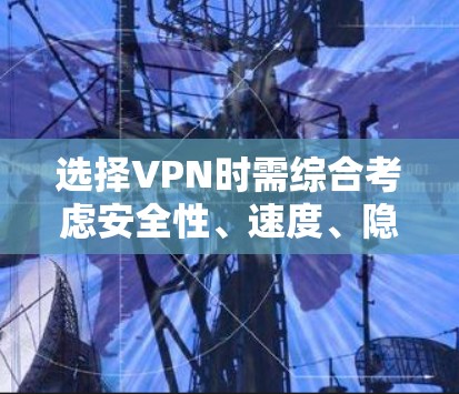 选择VPN时需综合考虑安全性、速度、隐私政策及用途，以下为关键要点和推荐