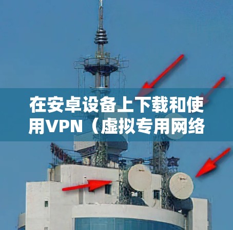 在安卓设备上下载和使用VPN（虚拟专用网络）可以帮助你保护隐私、访问受限制的内容或增强网络安全。以下是详细的步骤和注意事项